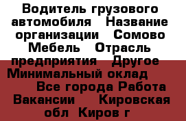 Водитель грузового автомобиля › Название организации ­ Сомово-Мебель › Отрасль предприятия ­ Другое › Минимальный оклад ­ 15 000 - Все города Работа » Вакансии   . Кировская обл.,Киров г.